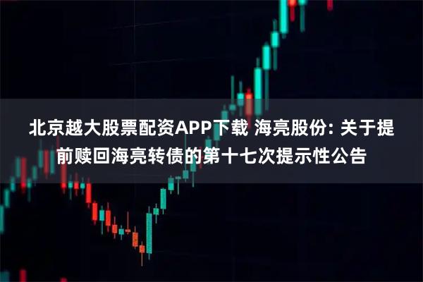 北京越大股票配资APP下载 海亮股份: 关于提前赎回海亮转债的第十七次提示性公告