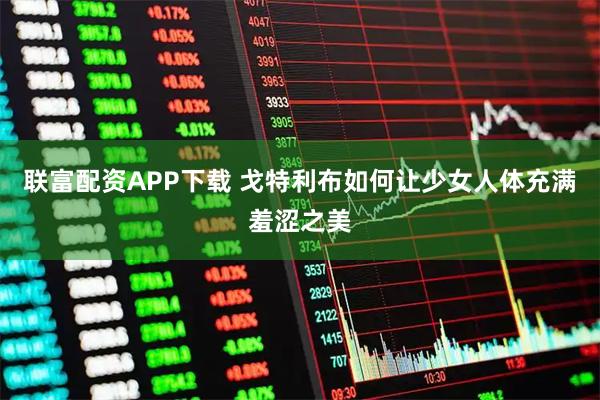 联富配资APP下载 戈特利布如何让少女人体充满羞涩之美