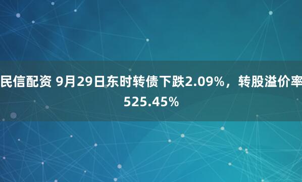 民信配资 9月29日东时转债下跌2.09%，转股溢价率525.45%