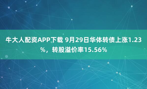 牛大人配资APP下载 9月29日华体转债上涨1.23%，转股溢价率15.56%