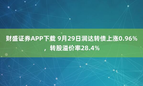 财盛证券APP下载 9月29日润达转债上涨0.96%，转股溢价率28.4%
