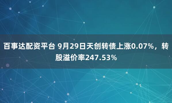 百事达配资平台 9月29日天创转债上涨0.07%，转股溢价率247.53%