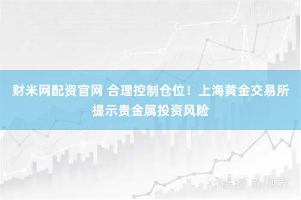 财米网配资官网 合理控制仓位！上海黄金交易所提示贵金属投资风险