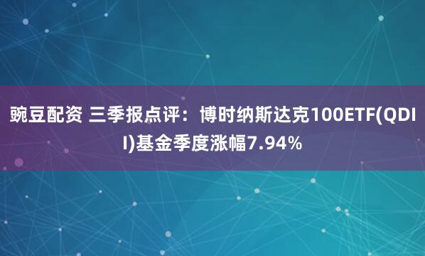 豌豆配资 三季报点评：博时纳斯达克100ETF(QDII)基金季度涨幅7.94%
