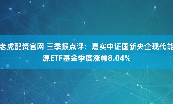 老虎配资官网 三季报点评：嘉实中证国新央企现代能源ETF基金季度涨幅8.04%
