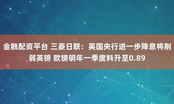 金融配资平台 三菱日联：英国央行进一步降息将削弱英镑 欧镑明年一季度料升至0.89
