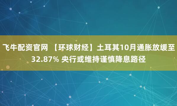 飞牛配资官网 【环球财经】土耳其10月通胀放缓至32.87% 央行或维持谨慎降息路径
