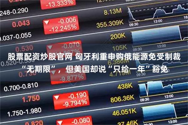 股票配资炒股官网 匈牙利重申购俄能源免受制裁“无期限”，但美国却说“只给一年”豁免