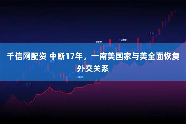 千信网配资 中断17年，一南美国家与美全面恢复外交关系