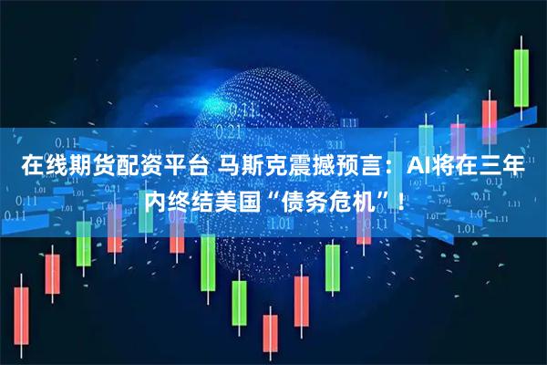 在线期货配资平台 马斯克震撼预言：AI将在三年内终结美国“债务危机”！