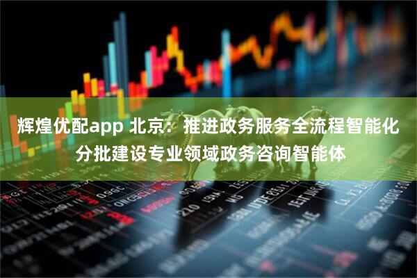 辉煌优配app 北京：推进政务服务全流程智能化 分批建设专业领域政务咨询智能体