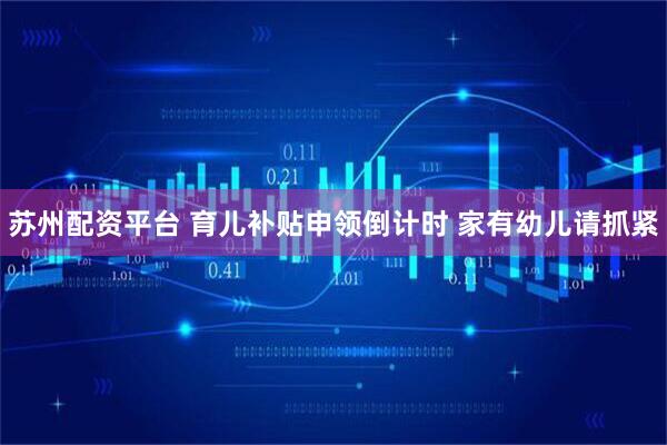 苏州配资平台 育儿补贴申领倒计时 家有幼儿请抓紧