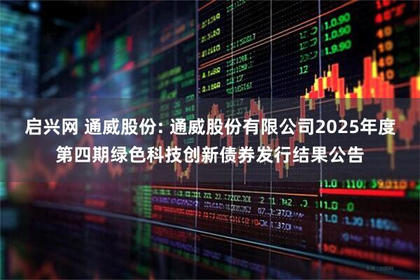 启兴网 通威股份: 通威股份有限公司2025年度第四期绿色科技创新债券发行结果公告