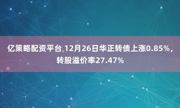 亿策略配资平台 12月26日华正转债上涨0.85%，转股溢价率27.47%