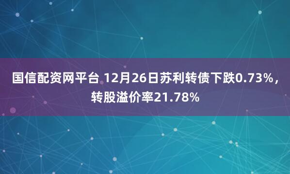 国信配资网平台 12月26日苏利转债下跌0.73%，转股溢价率21.78%