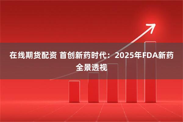 在线期货配资 首创新药时代：2025年FDA新药全景透视