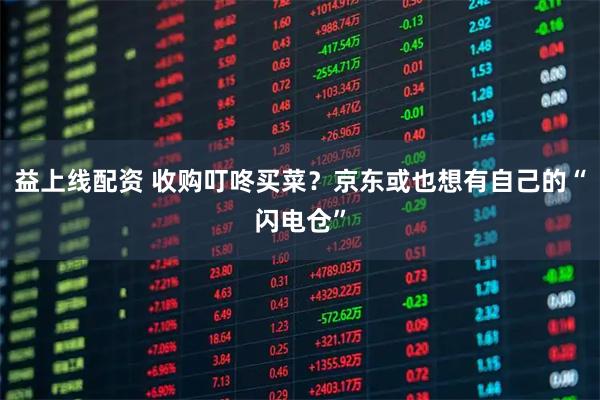 益上线配资 收购叮咚买菜？京东或也想有自己的“闪电仓”