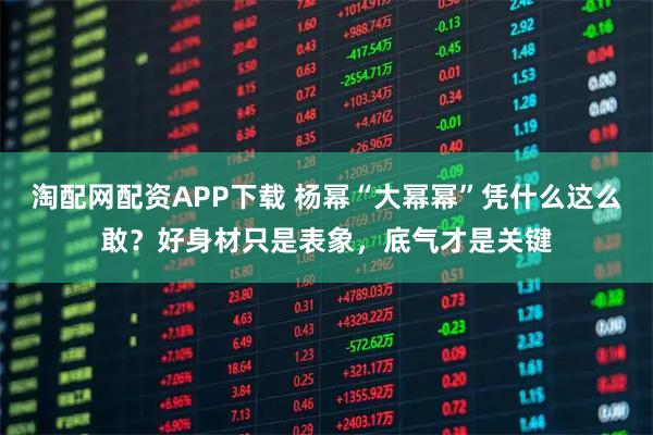 淘配网配资APP下载 杨幂“大幂幂”凭什么这么敢？好身材只是表象，底气才是关键