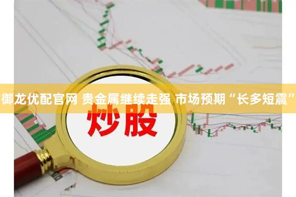 御龙优配官网 贵金属继续走强 市场预期“长多短震”