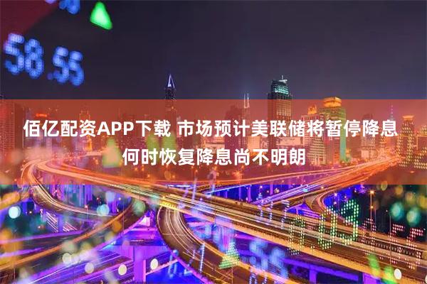 佰亿配资APP下载 市场预计美联储将暂停降息 何时恢复降息尚不明朗