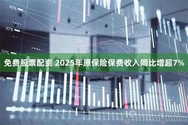 免费股票配资 2025年原保险保费收入同比增超7%