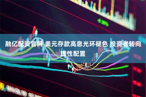 融亿配资官网 美元存款高息光环褪色 投资者转向理性配置