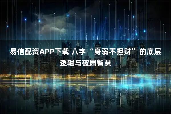 易信配资APP下载 八字 “身弱不担财” 的底层逻辑与破局智慧