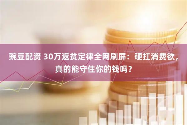 豌豆配资 30万返贫定律全网刷屏：硬扛消费欲，真的能守住你的钱吗？