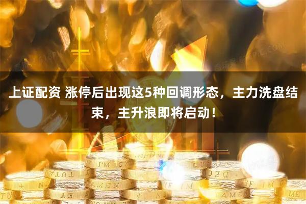 上证配资 涨停后出现这5种回调形态，主力洗盘结束，主升浪即将启动！