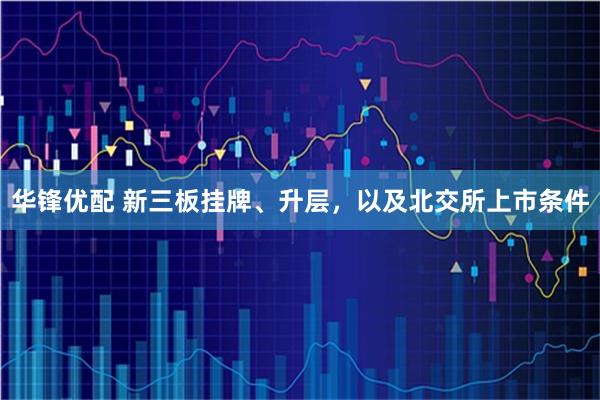 华锋优配 新三板挂牌、升层，以及北交所上市条件