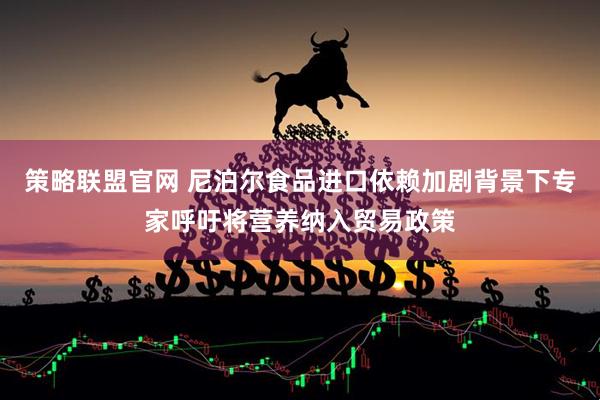 策略联盟官网 尼泊尔食品进口依赖加剧背景下专家呼吁将营养纳入贸易政策